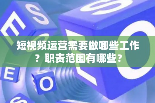 短视频运营需要做哪些工作？职责范围有哪些？
